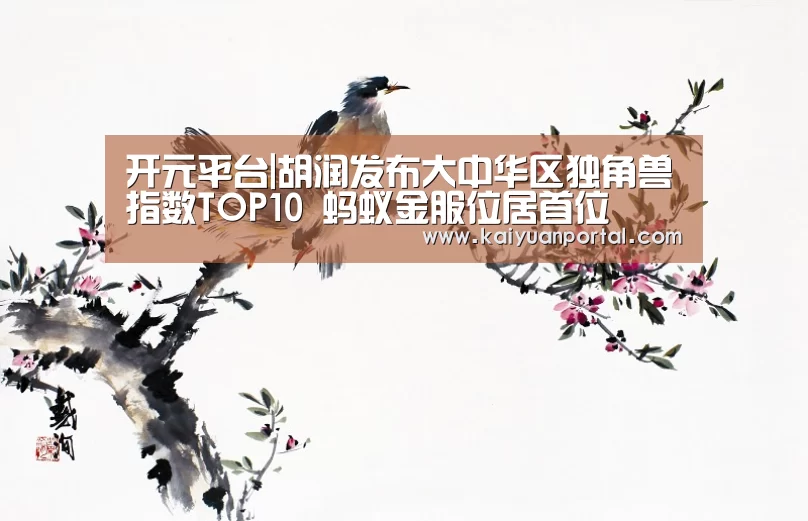 开元平台|胡润发布大中华区独角兽指数TOP10 蚂蚁金服位居首位(图1) 开元平台