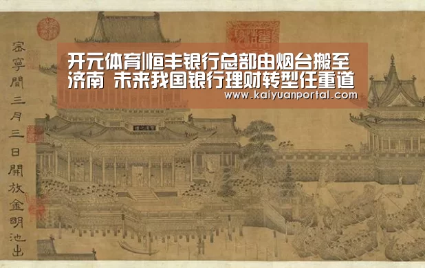 开元体育|恒丰银行总部由烟台搬至济南 未来我国银行理财转型任重道远(图1) 开元APP
