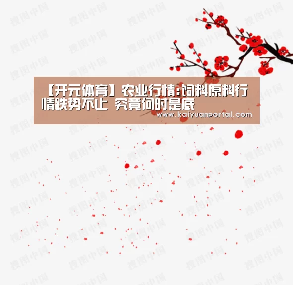 【开元体育】农业行情:饲料原料行情跌势不止 究竟何时是底(图3) 开元APP