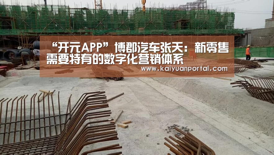 “开元APP”博郡汽车张天:新零售需要特有的数字化营销体系(图1) 开元体育